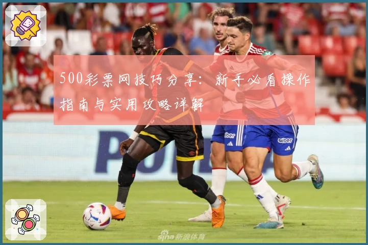 500彩票网技巧分享：新手必看操作指南与实用攻略详解