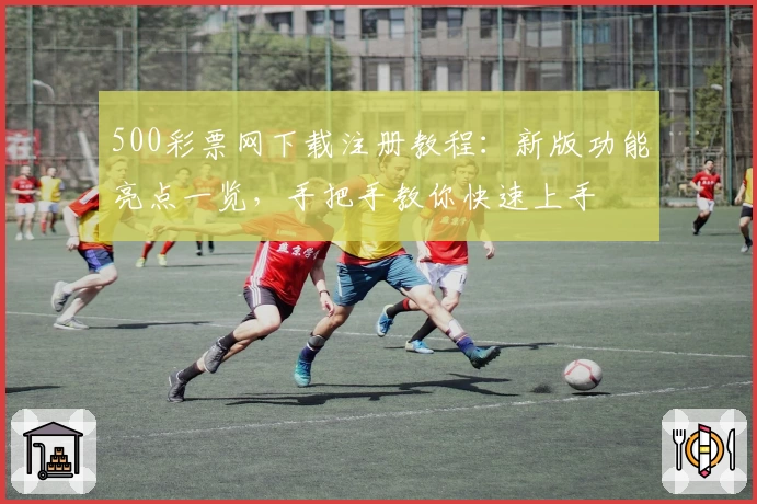 500彩票网下载注册教程：新版功能亮点一览，手把手教你快速上手