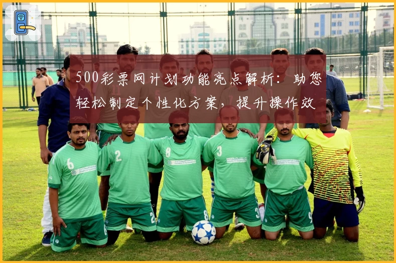 500彩票网计划功能亮点解析：助您轻松制定个性化方案，提升操作效率
