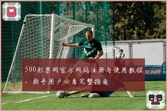500彩票网官方网站注册与使用教程，新手用户必看完整指南