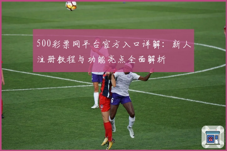 500彩票网平台官方入口详解：新人注册教程与功能亮点全面解析