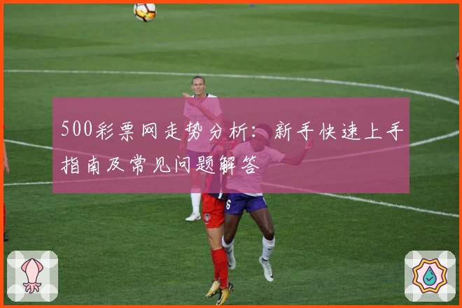 500彩票网走势分析:新手快速上手指南及常见问题解答