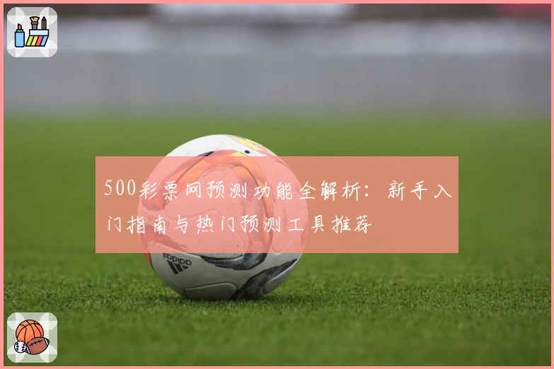 500彩票网预测功能全解析：新手入门指南与热门预测工具推荐