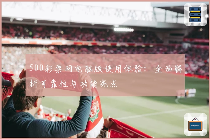 500彩票网电脑版使用体验：全面解析可靠性与功能亮点