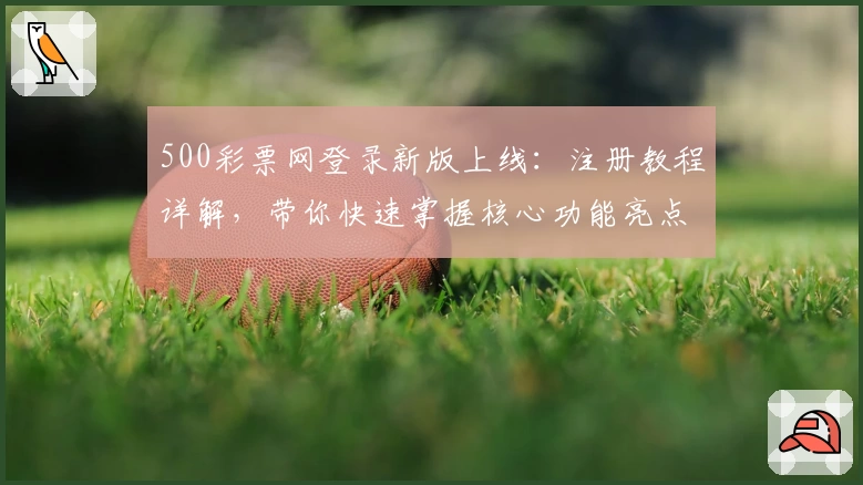 500彩票网登录新版上线：注册教程详解，带你快速掌握核心功能亮点