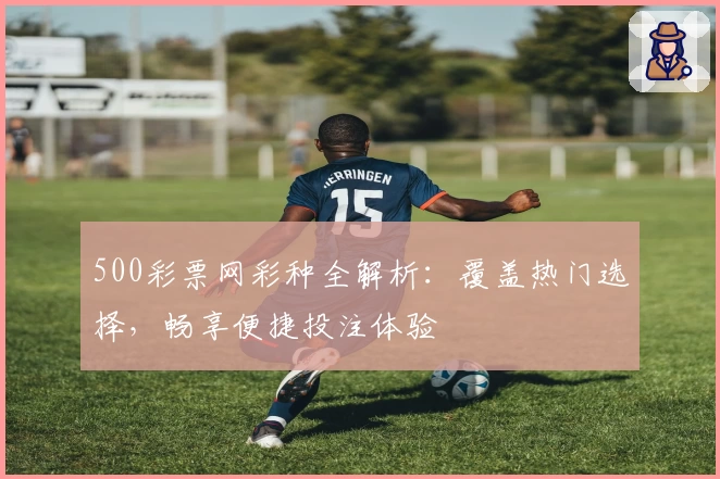 500彩票网彩种全解析：覆盖热门选择，畅享便捷投注体验