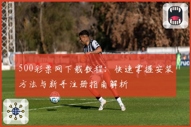 500彩票网下载教程：快速掌握安装方法与新手注册指南解析
