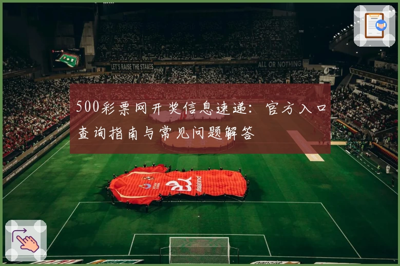 500彩票网开奖信息速递：官方入口查询指南与常见问题解答