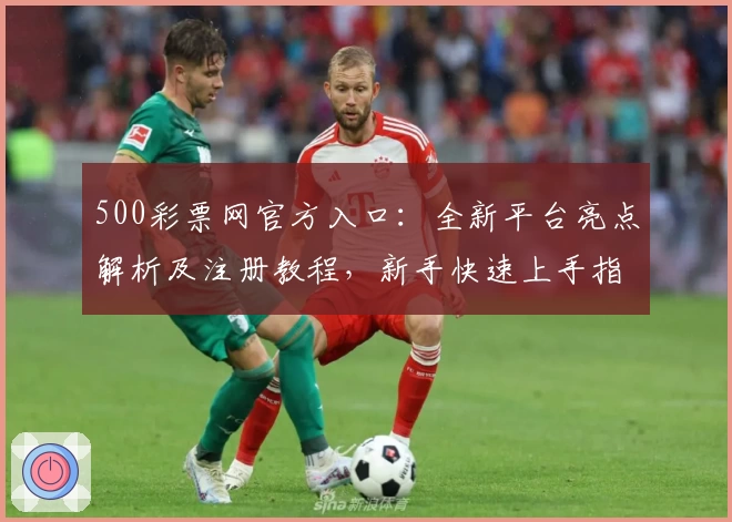 500彩票网官方入口：全新平台亮点解析及注册教程，新手快速上手指南