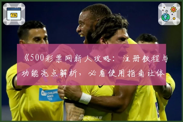 《500彩票网新人攻略：注册教程与功能亮点解析，必看使用指南让体验更轻松》