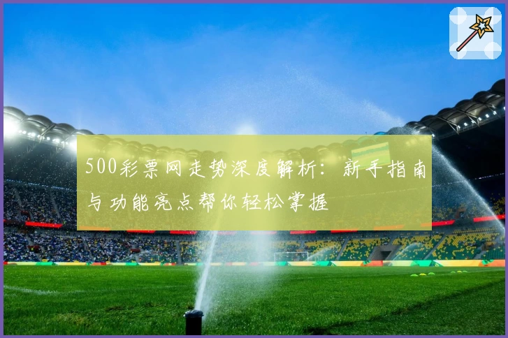 500彩票网走势深度解析：新手指南与功能亮点帮你轻松掌握