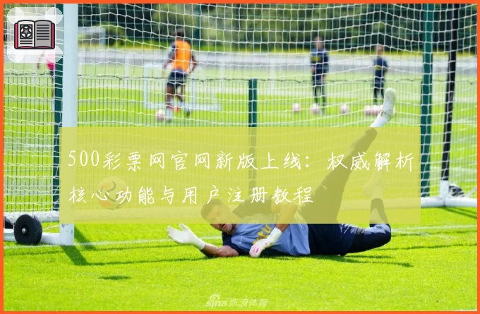 500彩票网官网新版上线：权威解析核心功能与用户注册教程