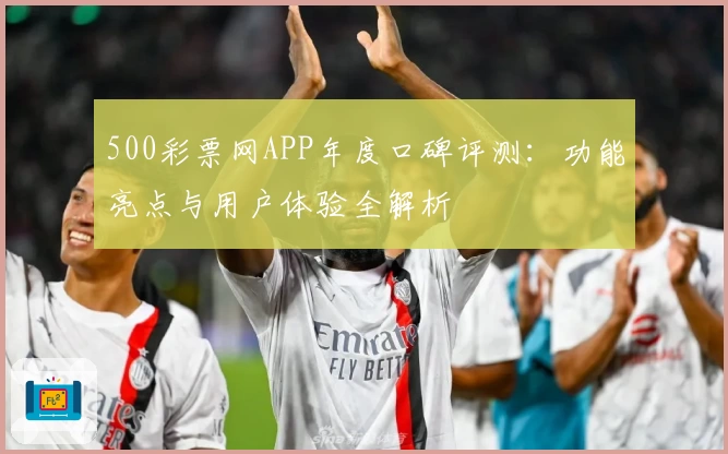 500彩票网APP年度口碑评测：功能亮点与用户体验全解析