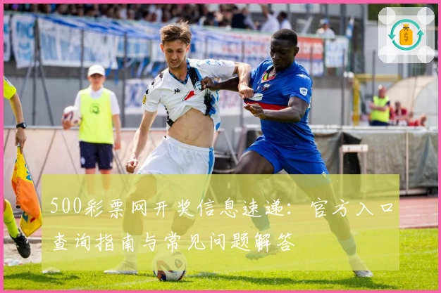 500彩票网开奖信息速递：官方入口查询指南与常见问题解答
