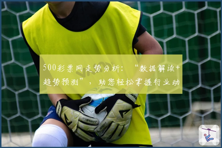 500彩票网走势分析：“数据解读+趋势预测”，助您轻松掌握行业动态