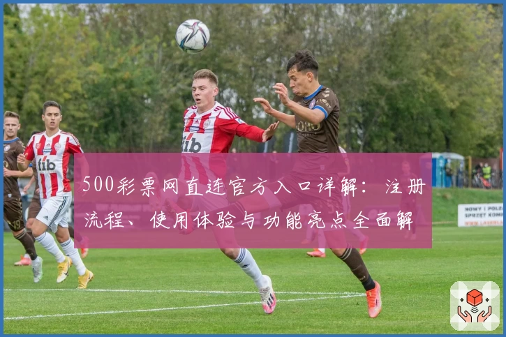500彩票网直连官方入口详解：注册流程、使用体验与功能亮点全面解析