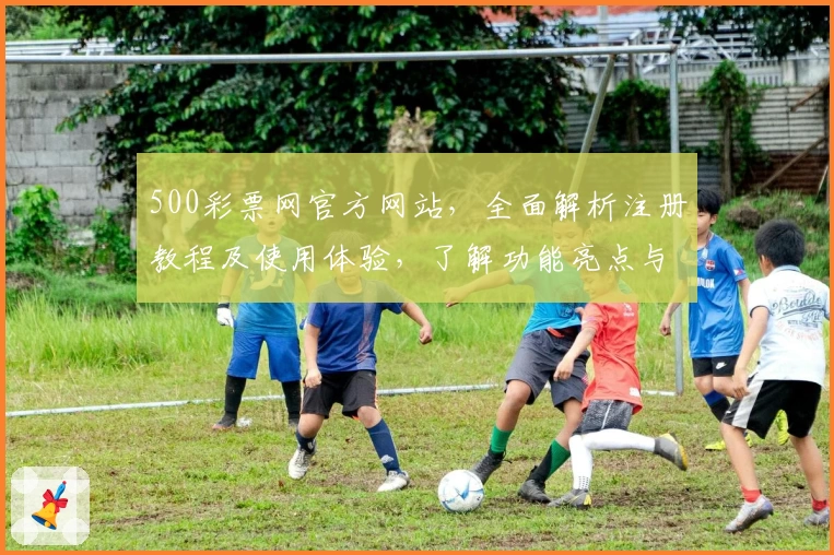 500彩票网官方网站,全面解析注册教程及使用体验,了解功能亮点与新人指南