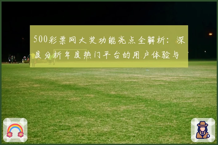 500彩票网大奖功能亮点全解析：深度分析年度热门平台的用户体验与使用指南