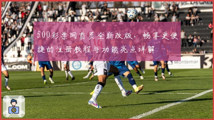 500彩票网首页全新改版，畅享更便捷的注册教程与功能亮点详解