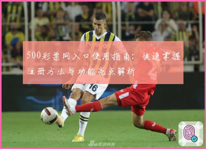 500彩票网入口使用指南:快速掌握注册方法与功能亮点解析