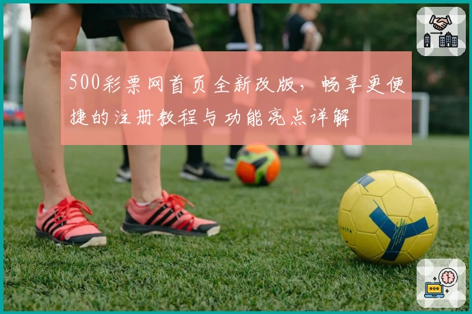 500彩票网首页全新改版，畅享更便捷的注册教程与功能亮点详解