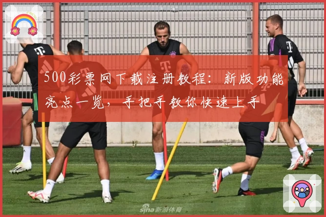 500彩票网下载注册教程：新版功能亮点一览，手把手教你快速上手