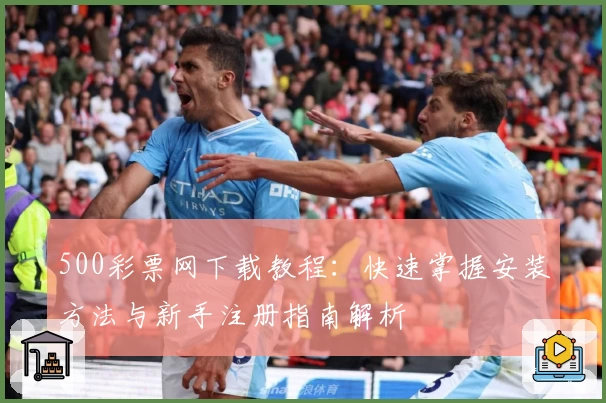 500彩票网下载教程：快速掌握安装方法与新手注册指南解析