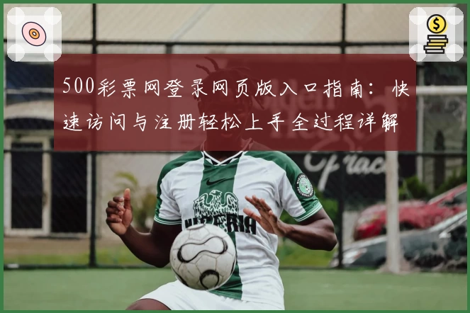 500彩票网登录网页版入口指南:快速访问与注册轻松上手全过程详解