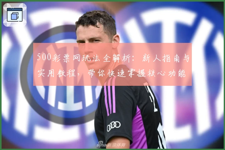 500彩票网玩法全解析：新人指南与实用教程，带你快速掌握核心功能与特色亮点