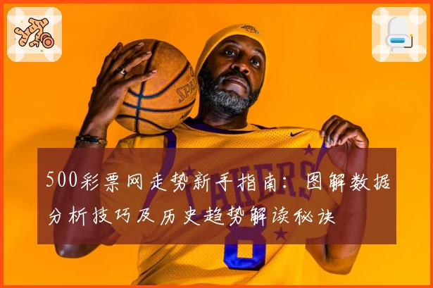 500彩票网走势新手指南：图解数据分析技巧及历史趋势解读秘诀
