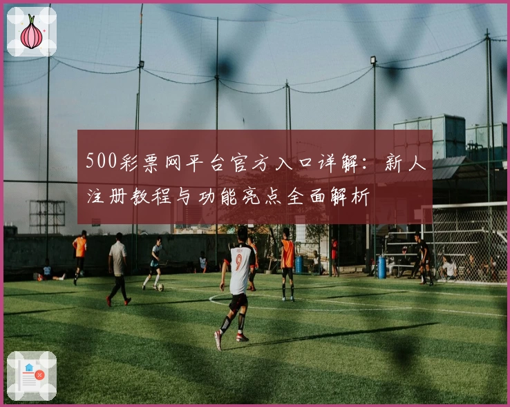 500彩票网平台官方入口详解:新人注册教程与功能亮点全面解析