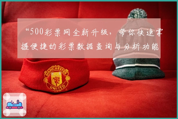 “500彩票网全新升级，带你快速掌握便捷的彩票数据查询与分析功能”