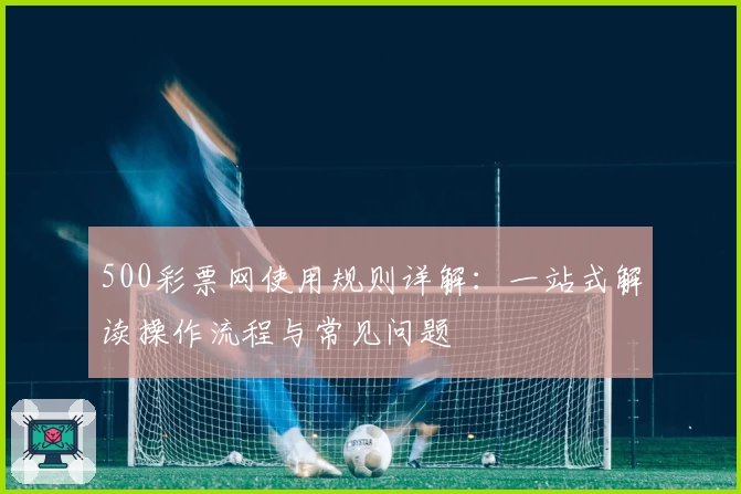 500彩票网使用规则详解：一站式解读操作流程与常见问题