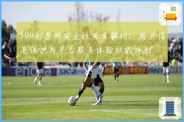 500彩票网安全性深度解析：用户信息保护与平台服务体验权威评测
