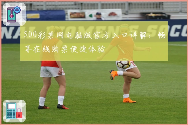500彩票网电脑版官方入口详解，畅享在线购票便捷体验