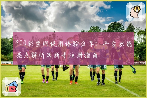 500彩票网使用体验分享:平台功能亮点解析及新手注册指南