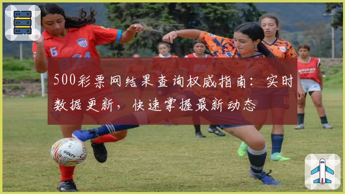 500彩票网结果查询权威指南：实时数据更新，快速掌握最新动态