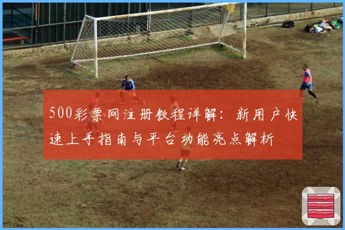 500彩票网注册教程详解：新用户快速上手指南与平台功能亮点解析