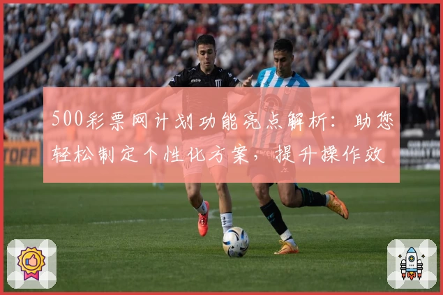 500彩票网计划功能亮点解析：助您轻松制定个性化方案，提升操作效率
