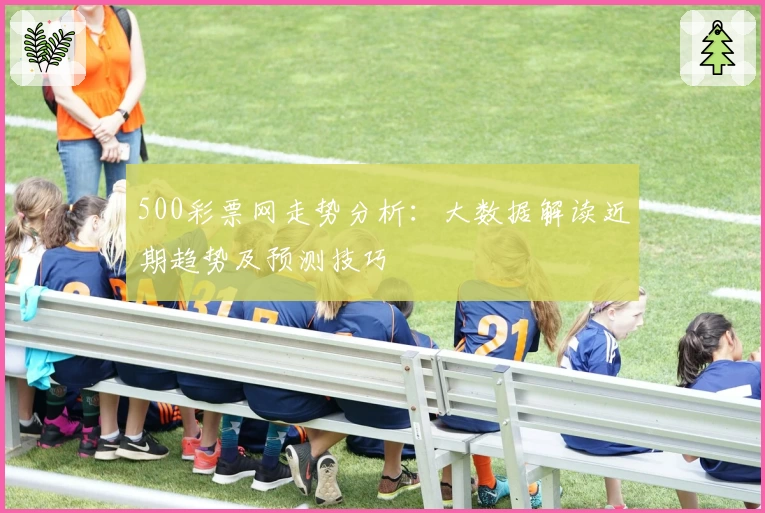 500彩票网走势分析:大数据解读近期趋势及预测技巧