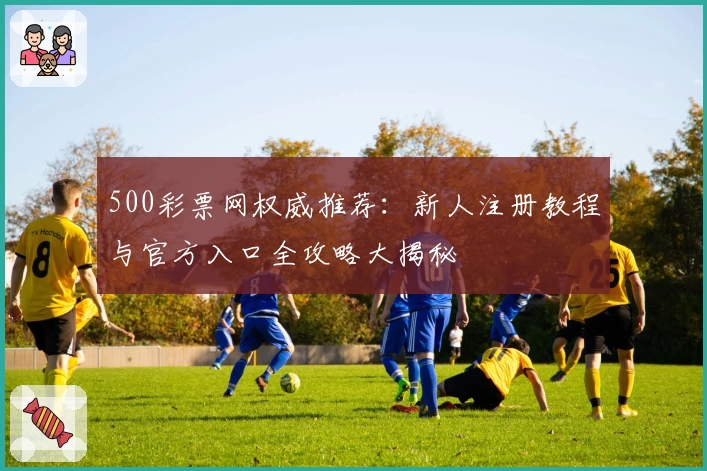 500彩票网权威推荐：新人注册教程与官方入口全攻略大揭秘