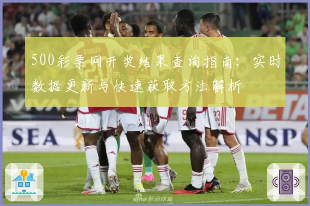 500彩票网开奖结果查询指南：实时数据更新与快速获取方法解析