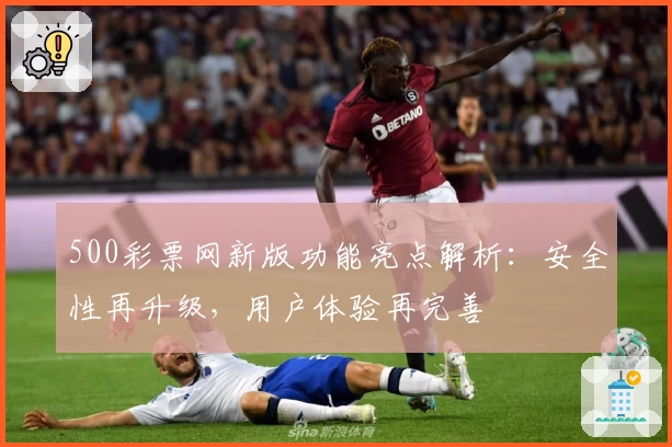 500彩票网新版功能亮点解析：安全性再升级，用户体验再完善