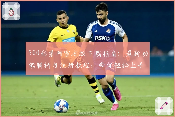 500彩票网官方版下载指南：最新功能解析与注册教程，带你轻松上手