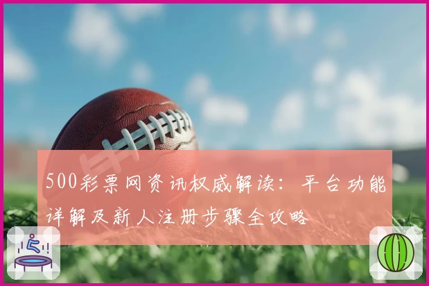 500彩票网资讯权威解读:平台功能详解及新人注册步骤全攻略