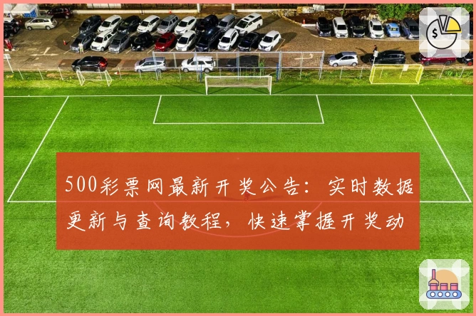 500彩票网最新开奖公告：实时数据更新与查询教程，快速掌握开奖动态