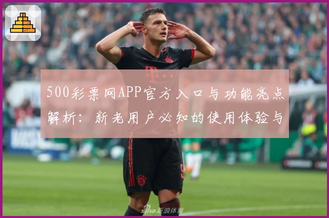 500彩票网APP官方入口与功能亮点解析：新老用户必知的使用体验与注册教程