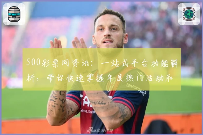 500彩票网资讯：一站式平台功能解析，带你快速掌握年度热门活动和福利