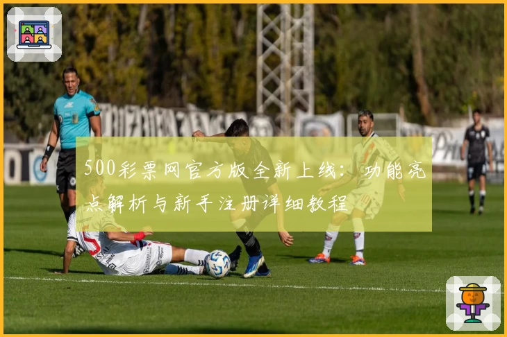 500彩票网官方版全新上线：功能亮点解析与新手注册详细教程