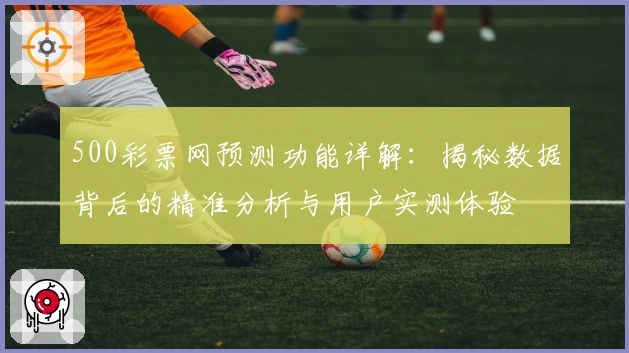 500彩票网预测功能详解:揭秘数据背后的精准分析与用户实测体验